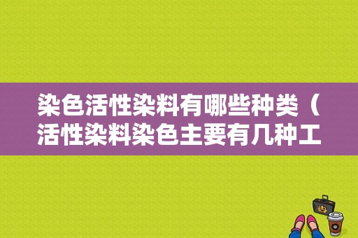 染色活性染料有哪些种类（活性染料染色主要有几种工艺?写出工艺过程和固色条件）-图1