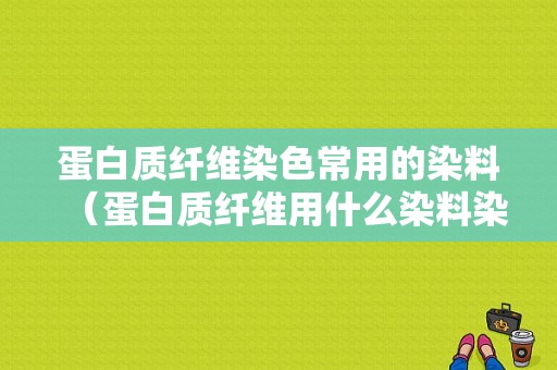 蛋白质纤维染色常用的染料（蛋白质纤维用什么染料染色）