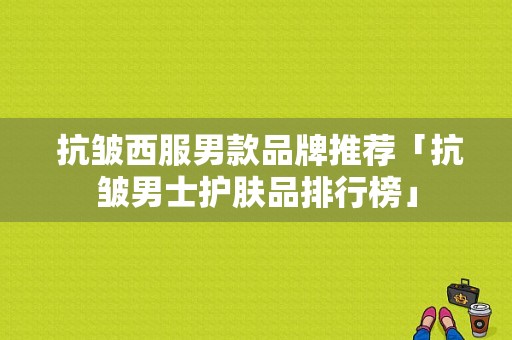  抗皱西服男款品牌推荐「抗皱男士护肤品排行榜」-图1