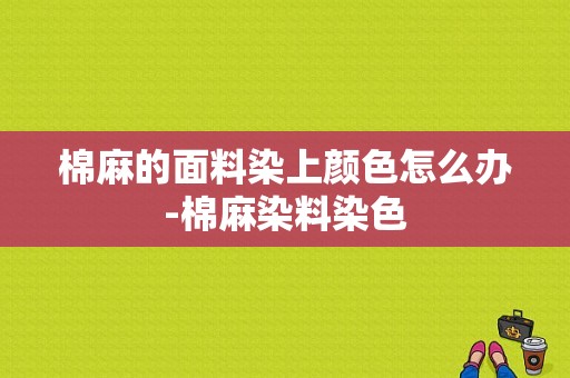 棉麻的面料染上颜色怎么办-棉麻染料染色-图1