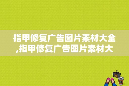 指甲修复广告图片素材大全,指甲修复广告图片素材大全大图 -图1